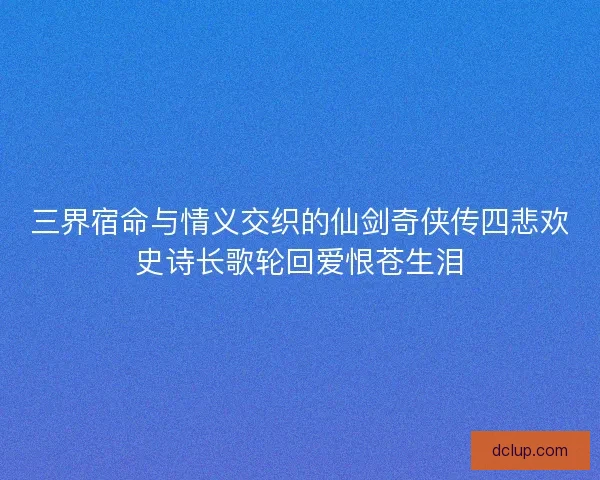 三界宿命与情义交织的仙剑奇侠传四悲欢史诗长歌轮回爱恨苍生泪