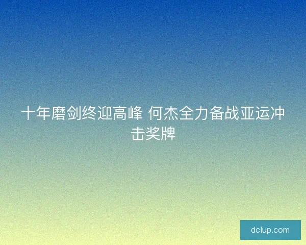 十年磨剑终迎高峰 何杰全力备战亚运冲击奖牌